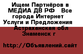 Ищем Партнёров в МЕДИА-ДВ.РФ - Все города Интернет » Услуги и Предложения   . Астраханская обл.,Знаменск г.